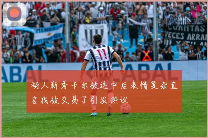 湖人新秀卡尔被选中后表情复杂直言我被交易了引发热议