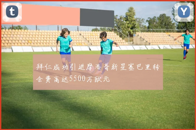 拜仁成功引进摩洛哥新星塞巴里转会费高达5500万欧元