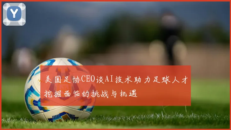 美国足协CEO谈AI技术助力足球人才挖掘面临的挑战与机遇