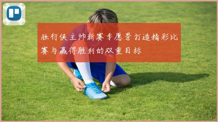 独行侠主帅新赛季愿景打造精彩比赛与赢得胜利的双重目标