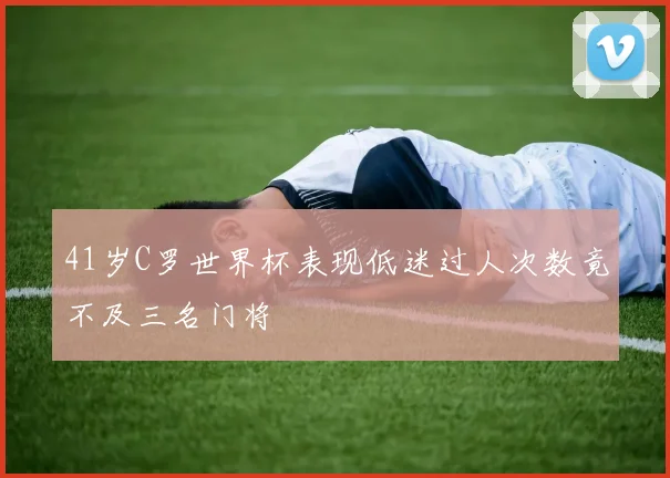 41岁C罗世界杯表现低迷过人次数竟不及三名门将
