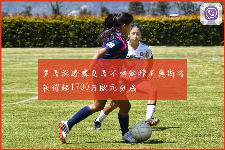 罗马诺透露皇马不回购穆尼奥斯将获得超1700万欧元分成