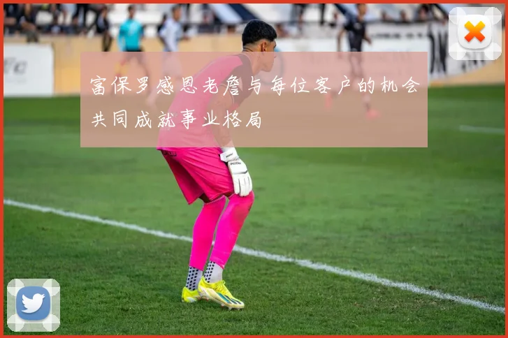 富保罗感恩老詹与每位客户的机会共同成就事业格局
