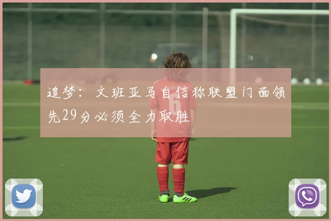 追梦：文班亚马自信称联盟门面领先29分必须全力取胜