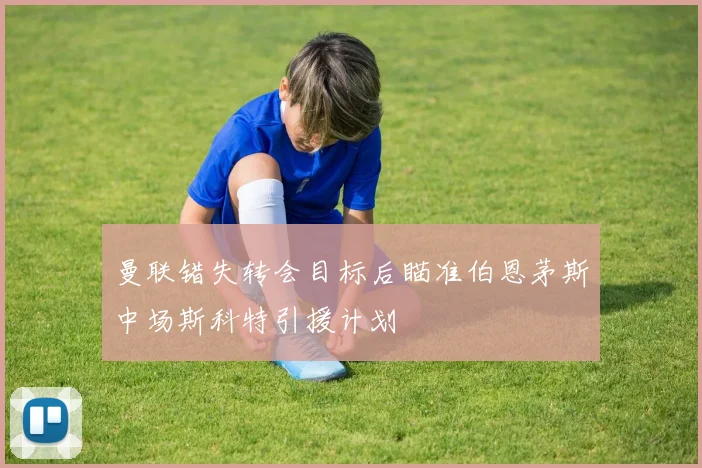 曼联错失转会目标后瞄准伯恩茅斯中场斯科特引援计划