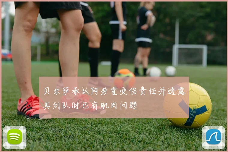贝尔萨承认阿劳霍受伤责任并透露其到队时已有肌肉问题