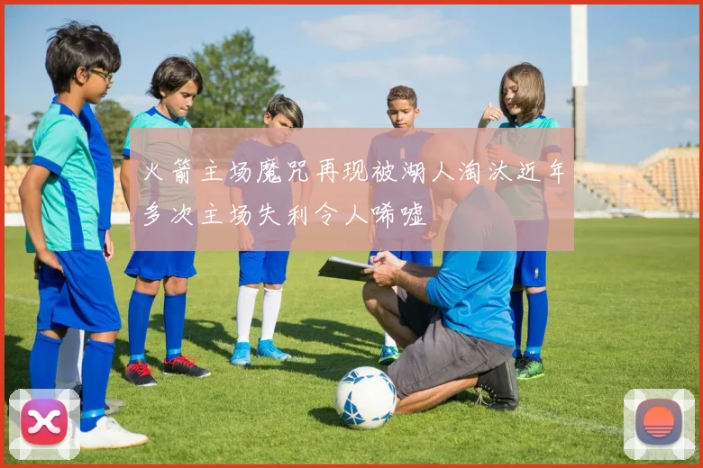 火箭主场魔咒再现被湖人淘汰近年多次主场失利令人唏嘘