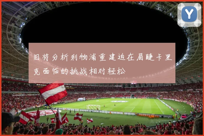旧将分析利物浦重建迫在眉睫卡里克面临的挑战相对轻松