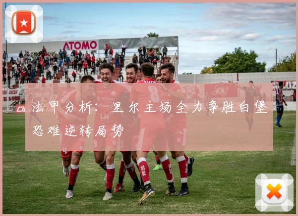 法甲分析：里尔主场全力争胜白堡恐难逆转局势