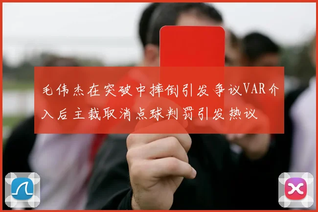 毛伟杰在突破中摔倒引发争议VAR介入后主裁取消点球判罚引发热议
