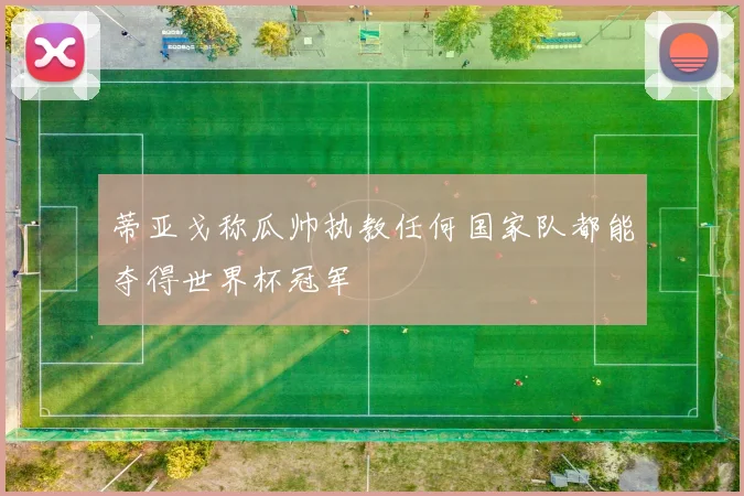 蒂亚戈称瓜帅执教任何国家队都能夺得世界杯冠军