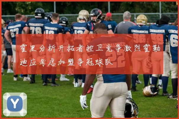 霍里分析开拓者控卫竞争激烈霍勒迪应考虑加盟争冠球队