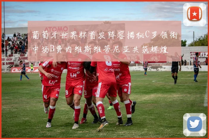 葡萄牙世界杯首发阵容揭秘C罗领衔中场B费内维斯维蒂尼亚共筑辉煌