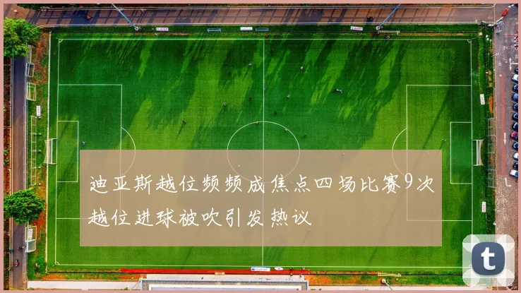 迪亚斯越位频频成焦点四场比赛9次越位进球被吹引发热议