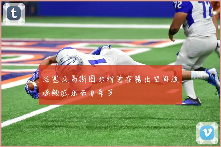 活塞交易斯图尔特意在腾出空间追逐鲍威尔而非希罗