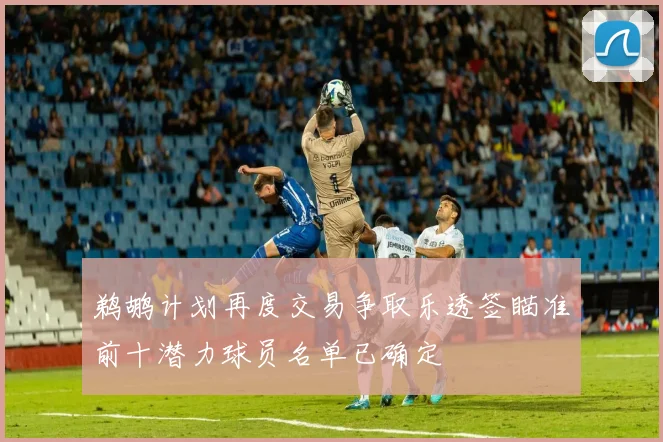 鹈鹕计划再度交易争取乐透签瞄准前十潜力球员名单已确定