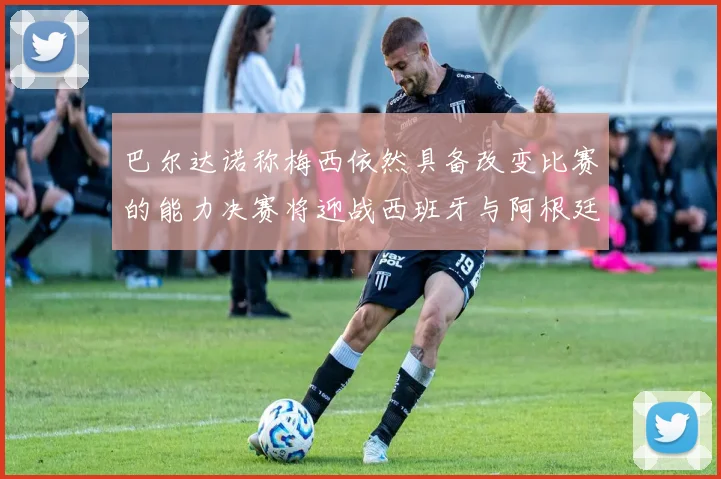 巴尔达诺称梅西依然具备改变比赛的能力决赛将迎战西班牙与阿根廷