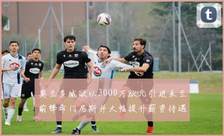 奥兰多城欲以3000万欧元引进米兰前锋希门尼斯并大幅提升薪资待遇