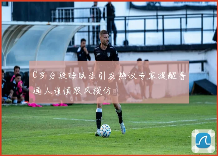 C罗分段睡眠法引发热议专家提醒普通人谨慎跟风模仿