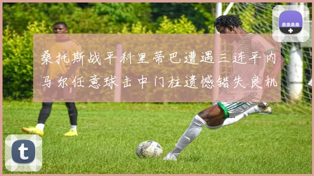 桑托斯战平科里蒂巴遭遇三连平内马尔任意球击中门柱遗憾错失良机