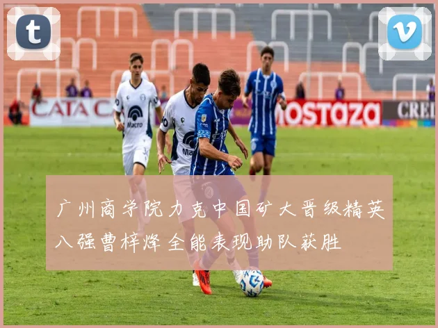 广州商学院力克中国矿大晋级精英八强曹梓烽全能表现助队获胜