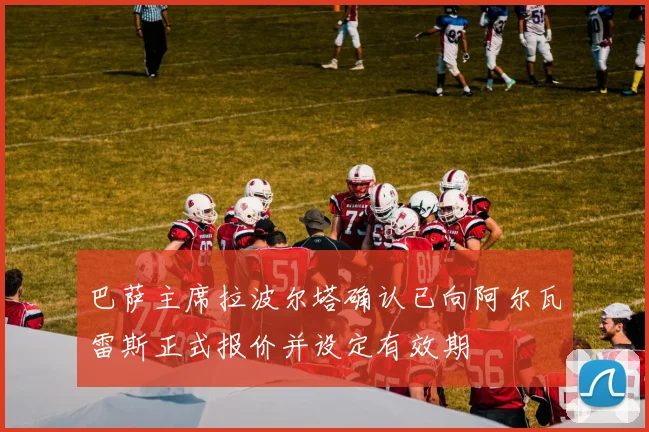 巴萨主席拉波尔塔确认已向阿尔瓦雷斯正式报价并设定有效期