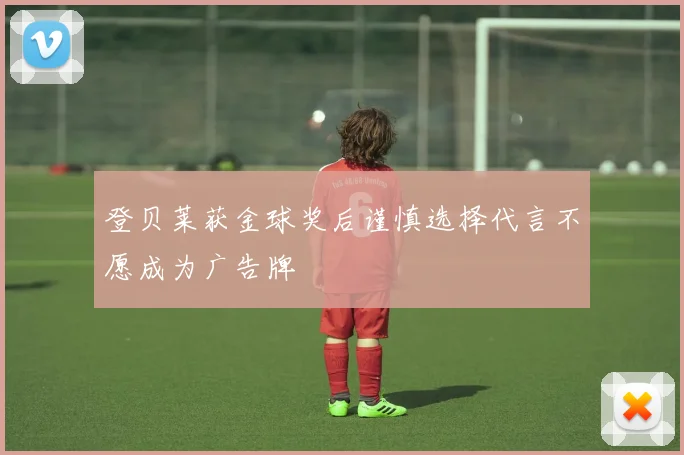 登贝莱获金球奖后谨慎选择代言不愿成为广告牌