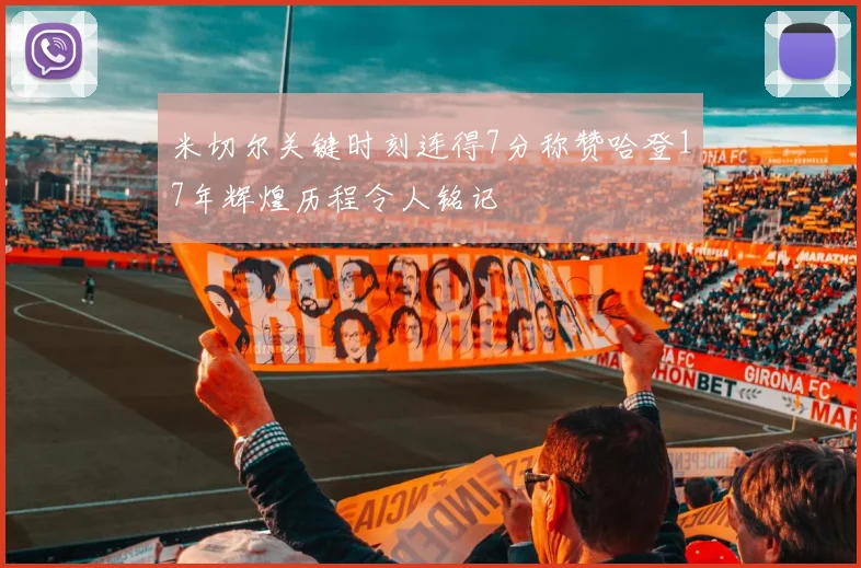 米切尔关键时刻连得7分称赞哈登17年辉煌历程令人铭记