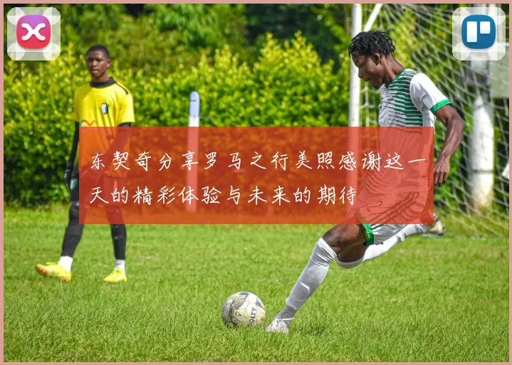 东契奇分享罗马之行美照感谢这一天的精彩体验与未来的期待
