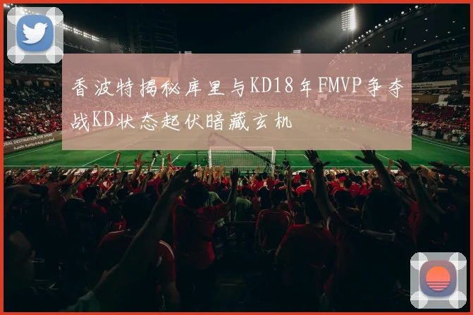 香波特揭秘库里与KD18年FMVP争夺战KD状态起伏暗藏玄机