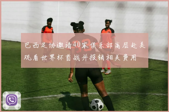 巴西足协邀请40家俱乐部高层赴美观看世界杯首战并报销相关费用