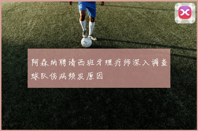 阿森纳聘请西班牙理疗师深入调查球队伤病频发原因
