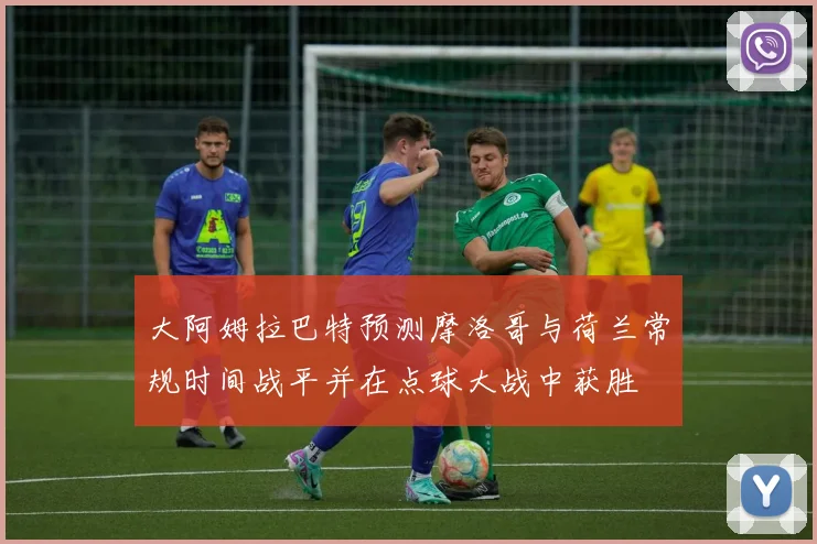 大阿姆拉巴特预测摩洛哥与荷兰常规时间战平并在点球大战中获胜