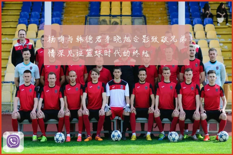 杨鸣与韩德君李晓旭合影致敬兄弟情深见证篮球时代的终结