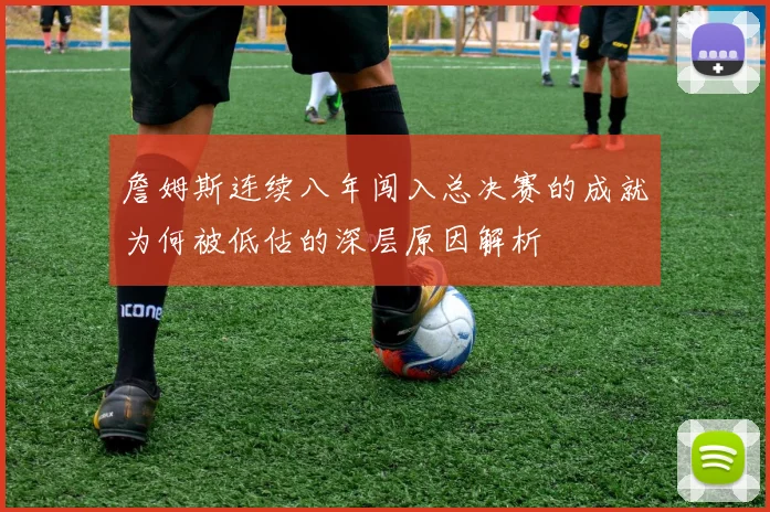 詹姆斯连续八年闯入总决赛的成就为何被低估的深层原因解析