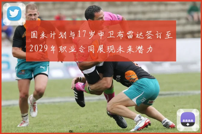 国米计划与17岁中卫布雷达签订至2029年职业合同展现未来潜力