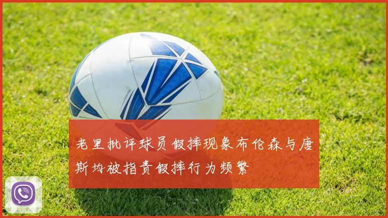 老里批评球员假摔现象布伦森与唐斯均被指责假摔行为频繁