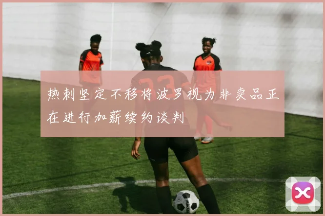 热刺坚定不移将波罗视为非卖品正在进行加薪续约谈判